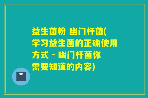 益生菌粉 幽门杆菌(学习益生菌的正确使用方式 - 幽门杆菌你需要知道的内容)