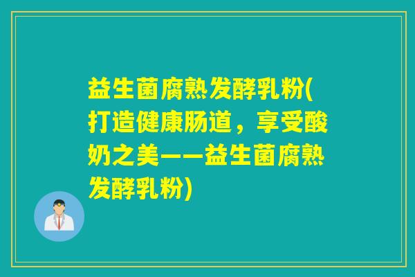 益生菌腐熟发酵乳粉(打造健康肠道，享受酸奶之美——益生菌腐熟发酵乳粉)