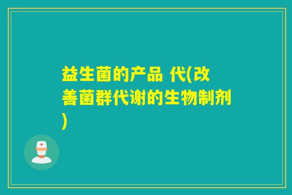 益生菌的产品 代(改善菌群代谢的生物制剂)