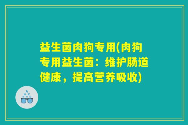 益生菌肉狗专用(肉狗专用益生菌：维护肠道健康，提高营养吸收)
