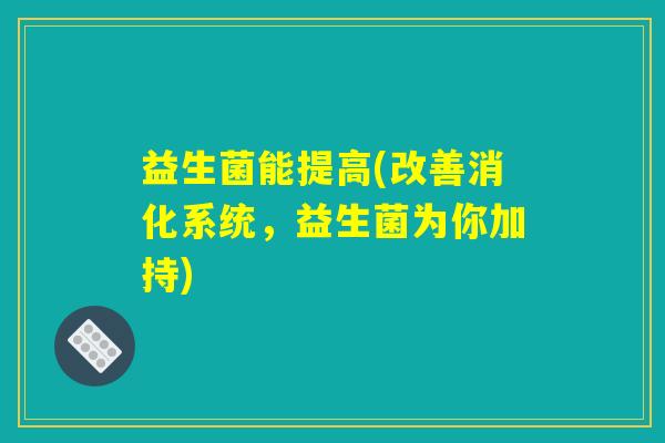 益生菌能提高(改善消化系统，益生菌为你加持)