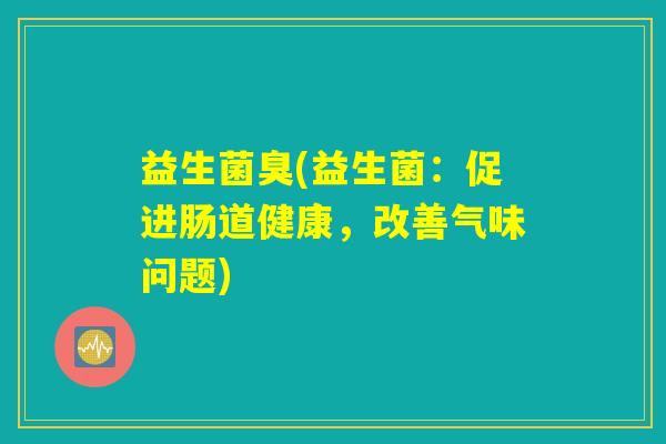 益生菌臭(益生菌：促进肠道健康，改善气味问题)