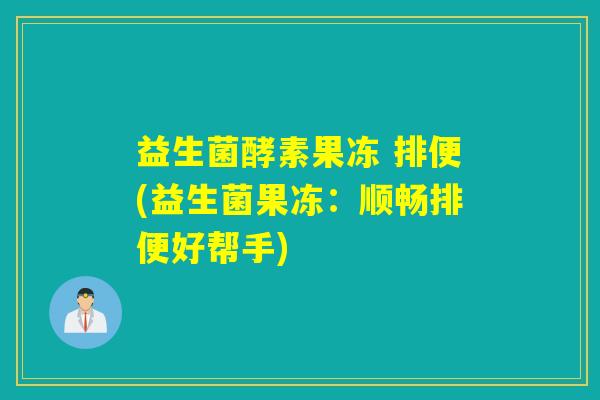 益生菌酵素果冻 排便(益生菌果冻:顺畅排便好帮手) 益生菌酵素果冻 排便(益生菌果冻:顺畅排便好帮手)