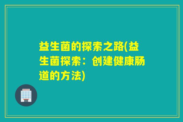 益生菌的探索之路(益生菌探索：创建健康肠道的方法)