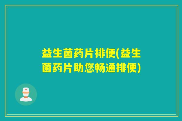 益生菌药片排便(益生菌药片助您畅通排便)
