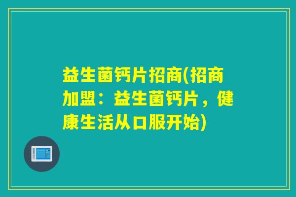 益生菌钙片招商(招商加盟：益生菌钙片，健康生活从口服开始)