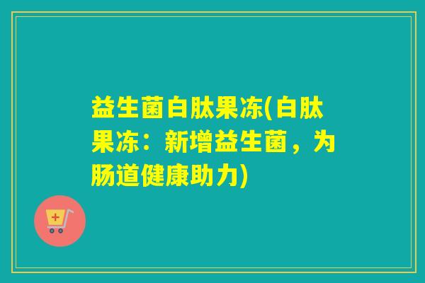 益生菌白肽果冻(白肽果冻：新增益生菌，为肠道健康助力)