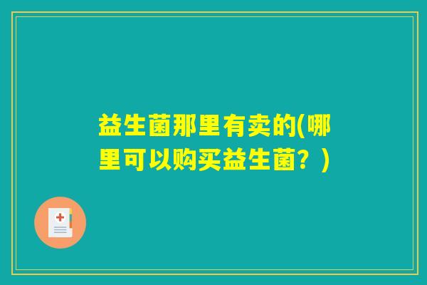 益生菌那里有卖的(哪里可以购买益生菌?) 益生菌那里有卖的(哪里可以购买益生菌?)