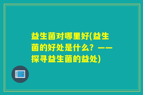 益生菌对哪里好(益生菌的好处是什么？——探寻益生菌的益处)