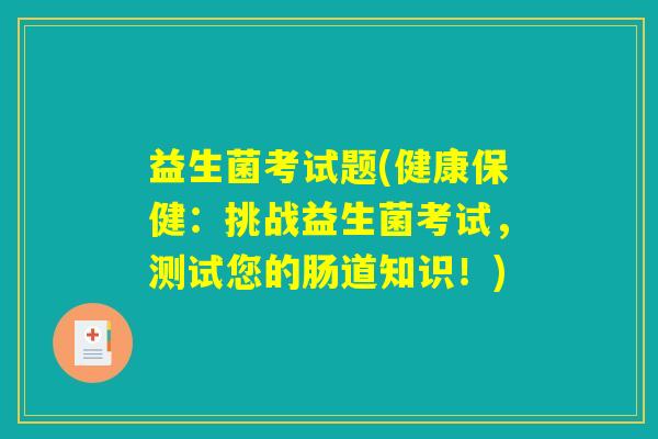 益生菌考试题(健康保健：挑战益生菌考试，测试您的肠道知识！)