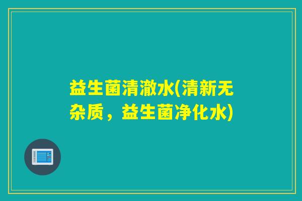 益生菌清澈水(清新无杂质，益生菌净化水)