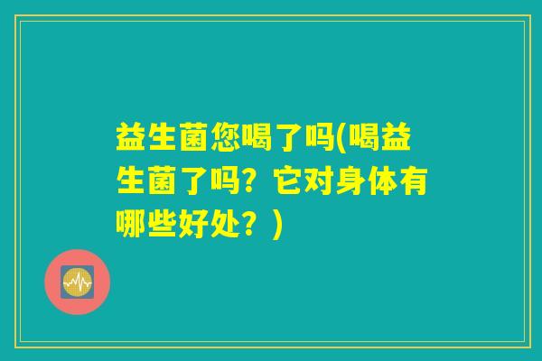 益生菌您喝了吗(喝益生菌了吗？它对身体有哪些好处？)