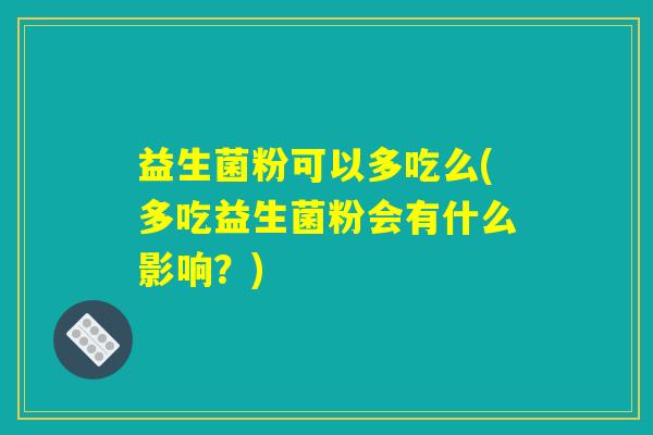 益生菌粉可以多吃么(多吃益生菌粉会有什么影响?) 益生菌粉可以多吃么(多吃益生菌粉会有什么影响?)