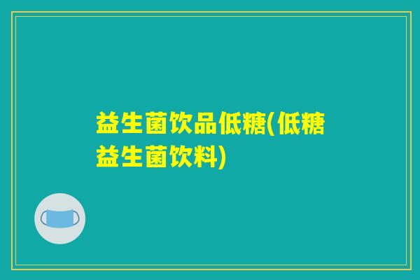 益生菌饮品低糖(低糖益生菌饮料)