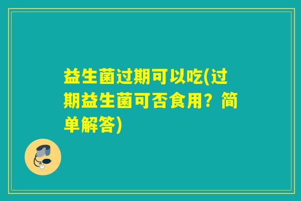 益生菌过期可以吃(过期益生菌可否食用？简单解答)