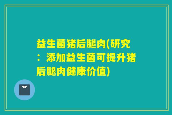 益生菌猪后腿肉(研究：添加益生菌可提升猪后腿肉健康价值)