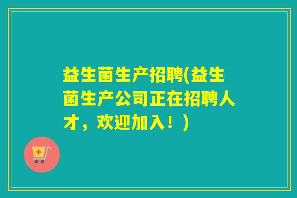 益生菌生产招聘(益生菌生产公司正在招聘人才，欢迎加入！)