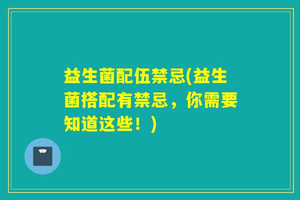 益生菌配伍禁忌(益生菌搭配有禁忌,你需要知道这些!) 益生菌配伍禁忌(益生菌搭配有禁忌,你需要知道这些!)