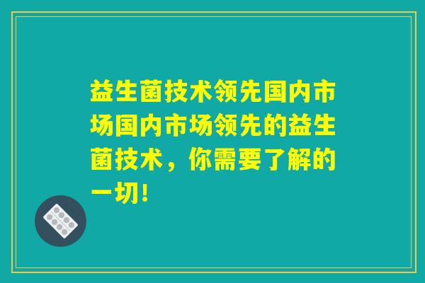 益生菌技术领先国内市场国内市场领先的益生菌技术，你需要了解的一切！