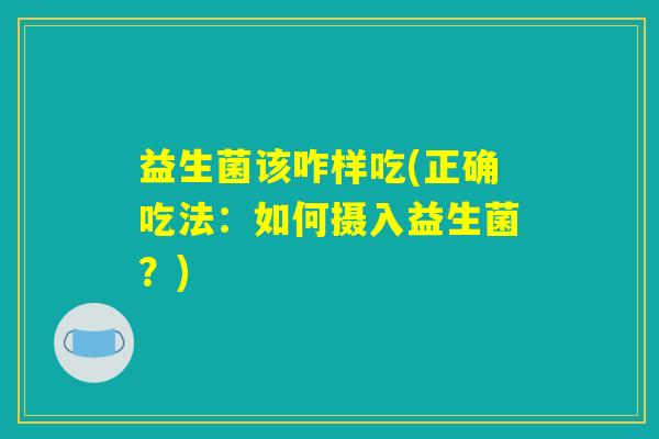 益生菌该咋样吃(正确吃法：如何摄入益生菌？)
