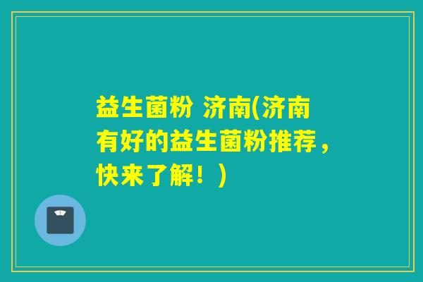 益生菌粉 济南(济南有好的益生菌粉推荐，快来了解！)
