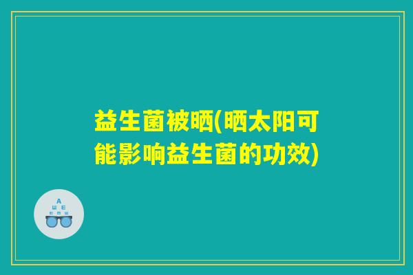 益生菌被晒(晒太阳可能影响益生菌的功效)