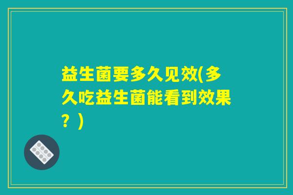 益生菌要多久见效(多久吃益生菌能看到效果？)