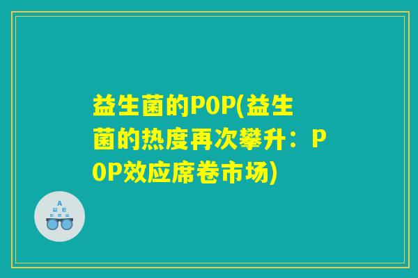 益生菌的P0P(益生菌的热度再次攀升:P0P效应席卷市场) 益生菌的P0P(益生菌的热度再次攀升:P0P效应席卷市场)