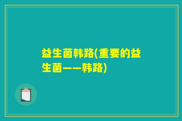 益生菌韩路(重要的益生菌——韩路)