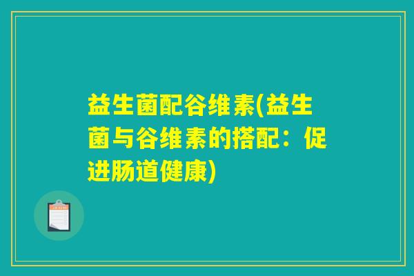 益生菌配谷维素(益生菌与谷维素的搭配：促进肠道健康)