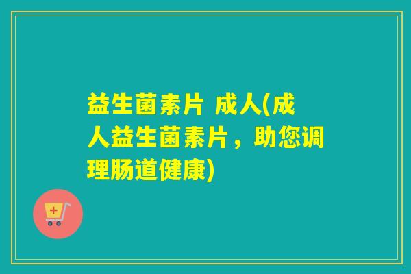 益生菌素片 成人(成人益生菌素片,助您调理肠道健康) 益生菌素片 成人(成人益生菌素片,助您调理肠道健康)