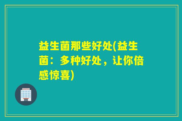 益生菌那些好处(益生菌：多种好处，让你倍感惊喜)