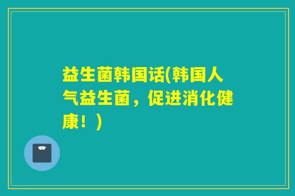 益生菌韩国话(韩国人气益生菌，促进消化健康！)