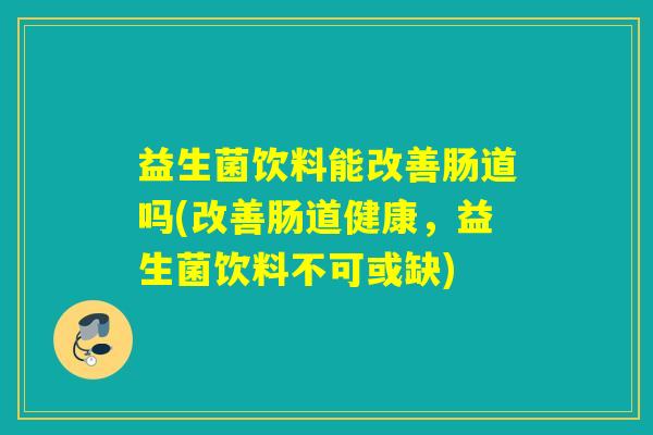 益生菌饮料能改善肠道吗(改善肠道健康，益生菌饮料不可或缺)