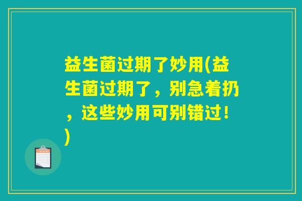 益生菌过期了妙用(益生菌过期了，别急着扔，这些妙用可别错过！)