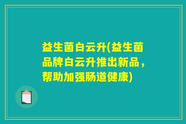 益生菌白云升(益生菌品牌白云升推出新品，帮助加强肠道健康)