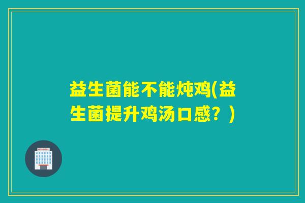 益生菌能不能炖鸡(益生菌提升鸡汤口感？)