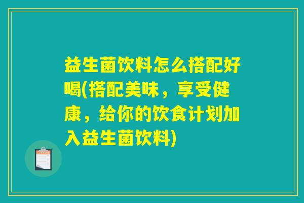 益生菌饮料怎么搭配好喝(搭配美味，享受健康，给你的饮食计划加入益生菌饮料)