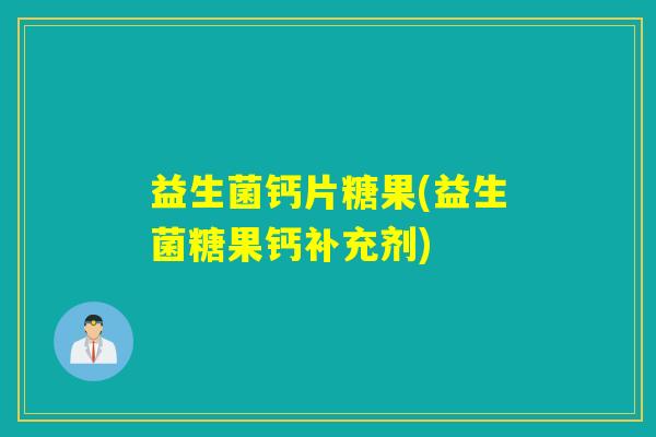 益生菌钙片糖果(益生菌糖果钙补充剂)