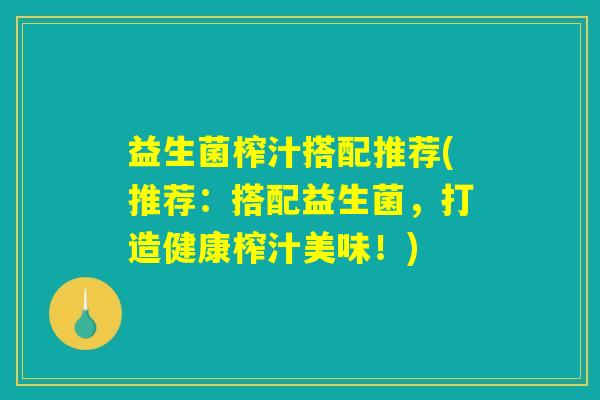 益生菌榨汁搭配推荐(推荐：搭配益生菌，打造健康榨汁美味！)