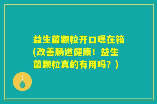 益生菌颗粒开口嗯在箱(改善肠道健康！益生菌颗粒真的有用吗？)
