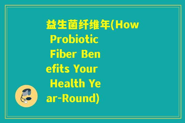 益生菌纤维年(How Probiotic Fiber Benefits Your Health Year-Round)