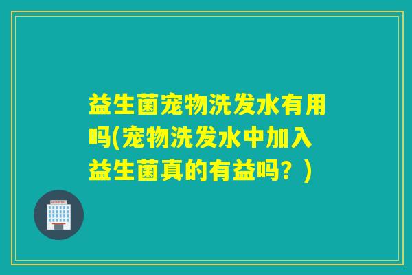 益生菌宠物洗发水有用吗(宠物洗发水中加入益生菌真的有益吗？)