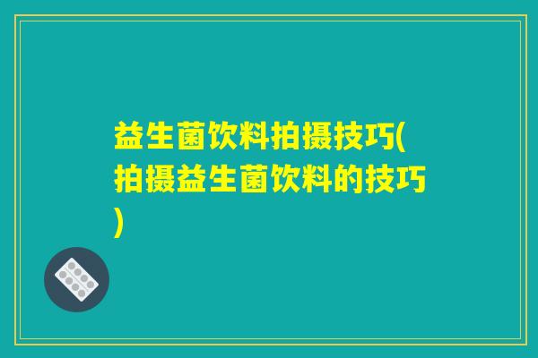 益生菌饮料拍摄技巧(拍摄益生菌饮料的技巧)