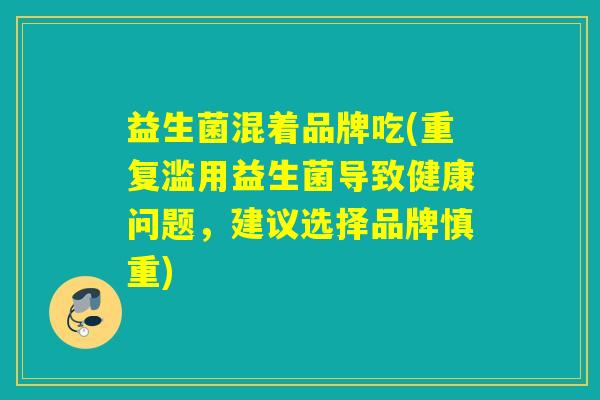 益生菌混着品牌吃(重复滥用益生菌导致健康问题，建议选择品牌慎重)