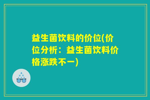 益生菌饮料的价位(价位分析：益生菌饮料价格涨跌不一)