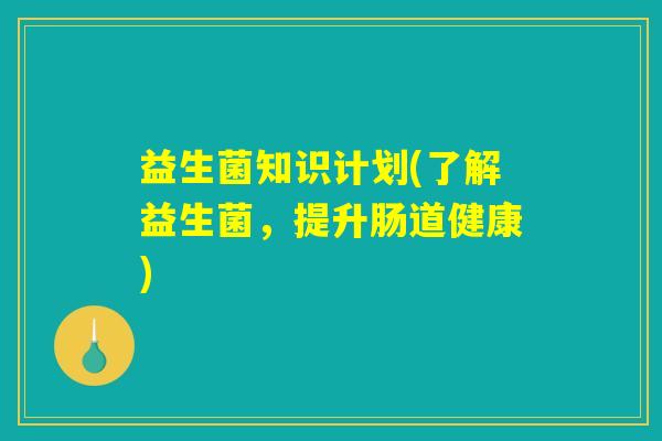 益生菌知识计划(了解益生菌，提升肠道健康)