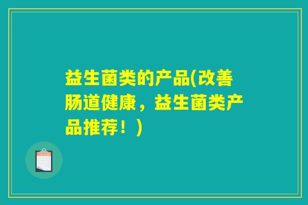 益生菌类的产品(改善肠道健康，益生菌类产品推荐！)