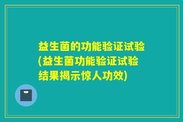 益生菌的功能验证试验(益生菌功能验证试验结果揭示惊人功效)