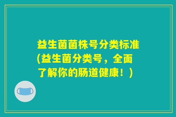 益生菌菌株号分类标准(益生菌分类号，全面了解你的肠道健康！)